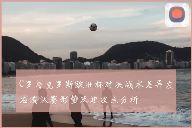 C罗与克罗斯欧洲杯对决战术差异左右淘汰赛形势及进攻点分析