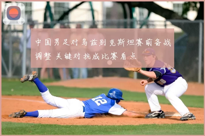 中国男足对乌兹别克斯坦赛前备战调整 关键对抗成比赛看点