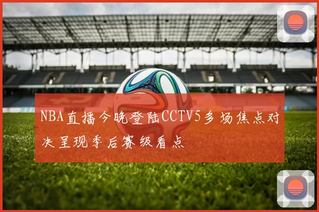NBA直播今晚登陆CCTV5多场焦点对决呈现季后赛级看点