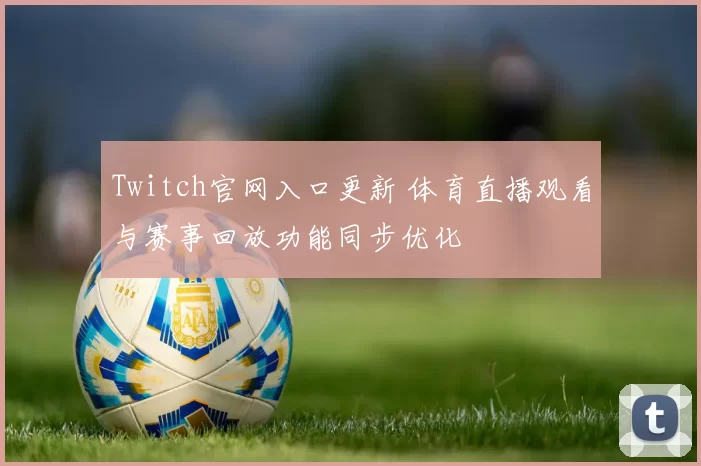 Twitch官网入口更新 体育直播观看与赛事回放功能同步优化