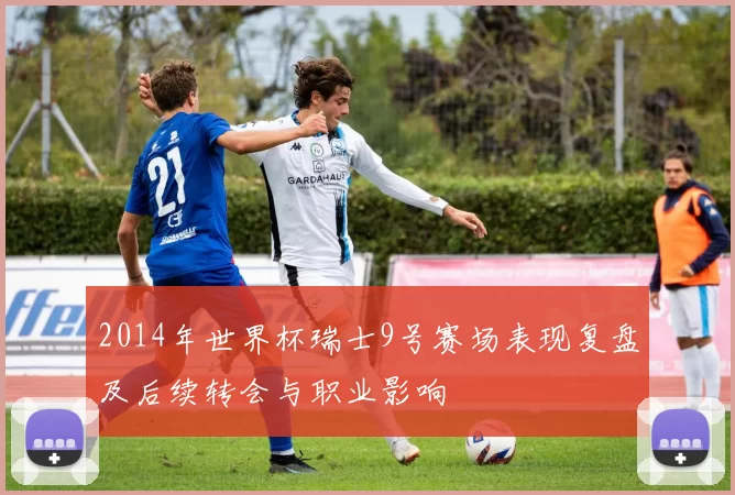 2014年世界杯瑞士9号赛场表现复盘及后续转会与职业影响