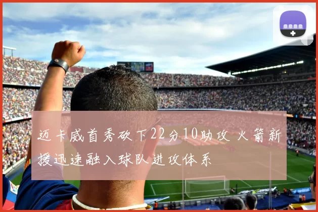 迈卡威首秀砍下22分10助攻 火箭新援迅速融入球队进攻体系