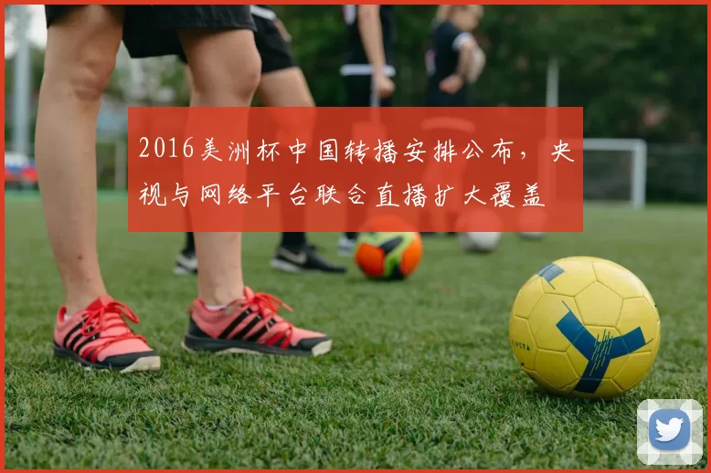 2016美洲杯中国转播安排公布，央视与网络平台联合直播扩大覆盖