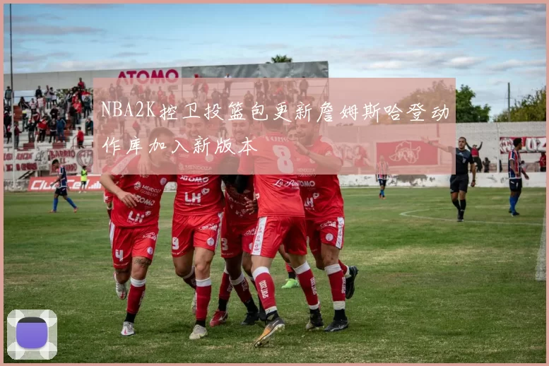 NBA2K控卫投篮包更新詹姆斯哈登动作库加入新版本