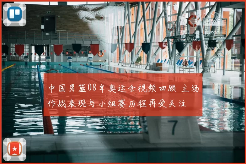 中国男篮08年奥运会视频回顾 主场作战表现与小组赛历程再受关注