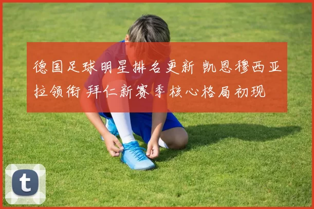德国足球明星排名更新 凯恩穆西亚拉领衔 拜仁新赛季核心格局初现