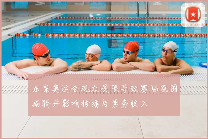 东京奥运会观众受限导致赛场氛围减弱并影响转播与票务收入