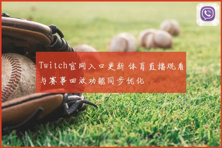 Twitch官网入口更新 体育直播观看与赛事回放功能同步优化