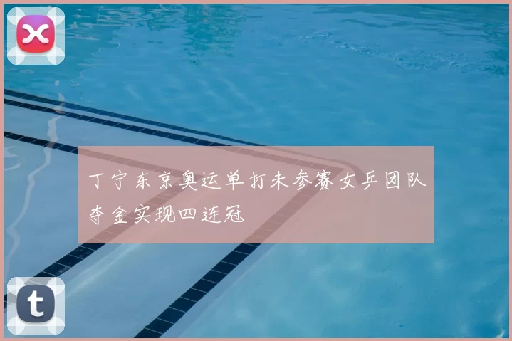 丁宁东京奥运单打未参赛女乒团队夺金实现四连冠