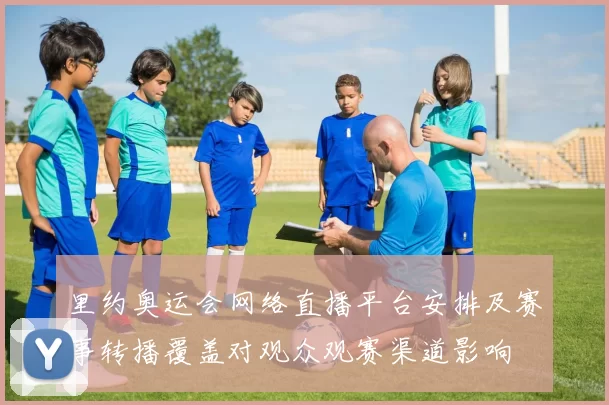里约奥运会网络直播平台安排及赛事转播覆盖对观众观赛渠道影响