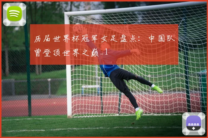 历届世界杯冠军女足盘点:中国队曾登顶世界之巅_1