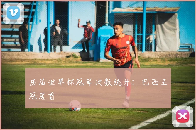 历届世界杯冠军次数统计:巴西五冠居首