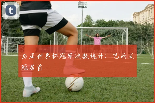 历届世界杯冠军次数统计:巴西五冠居首