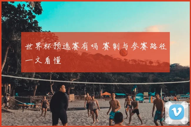 世界杯预选赛有吗 赛制与参赛路径一文看懂