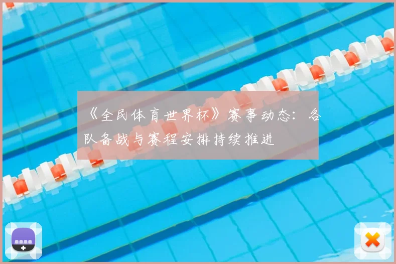 《全民体育世界杯》赛事动态：各队备战与赛程安排持续推进