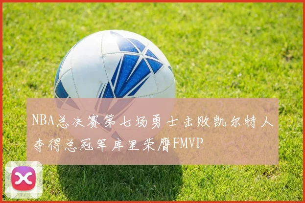 NBA总决赛第七场勇士击败凯尔特人夺得总冠军库里荣膺FMVP