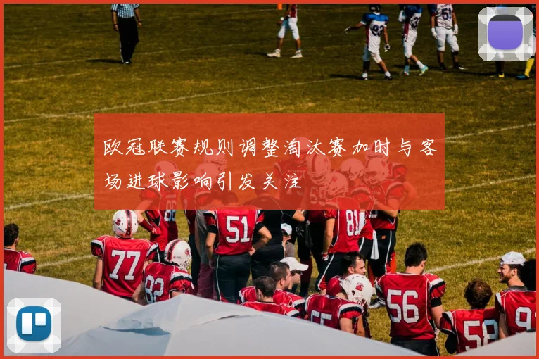 欧冠联赛规则调整淘汰赛加时与客场进球影响引发关注