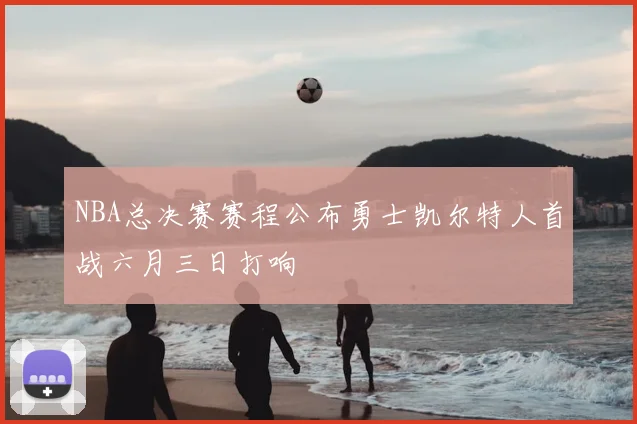 NBA总决赛赛程公布勇士凯尔特人首战六月三日打响