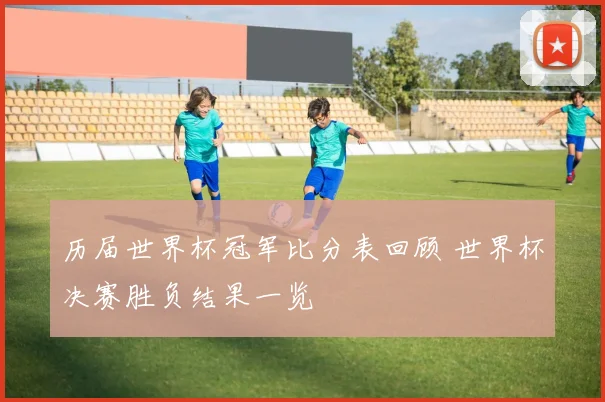 历届世界杯冠军比分表回顾 世界杯决赛胜负结果一览