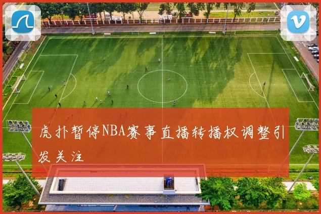 虎扑暂停NBA赛事直播转播权调整引发关注
