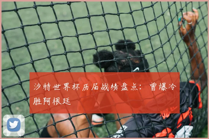 沙特世界杯历届战绩盘点:曾爆冷胜阿根廷