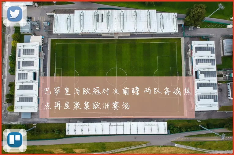 巴萨皇马欧冠对决前瞻 两队备战焦点再度聚集欧洲赛场