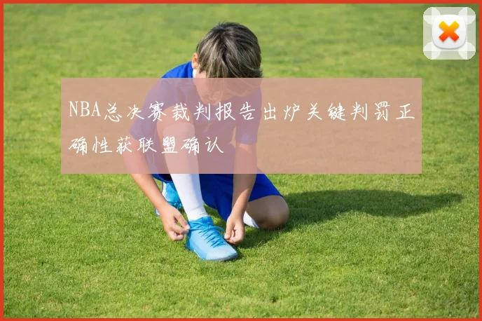 NBA总决赛裁判报告出炉关键判罚正确性获联盟确认
